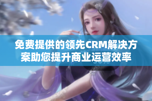 免費(fèi)提供的領(lǐng)先CRM解決方案助您提升商業(yè)運(yùn)營效率