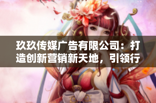 玖玖傳媒廣告有限公司：打造創(chuàng)新?tīng)I(yíng)銷新天地，引領(lǐng)行業(yè)發(fā)展潮流