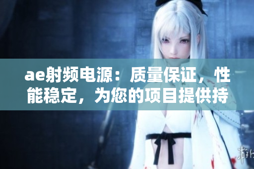 ae射頻電源：質(zhì)量保證，性能穩(wěn)定，為您的項(xiàng)目提供持久支持