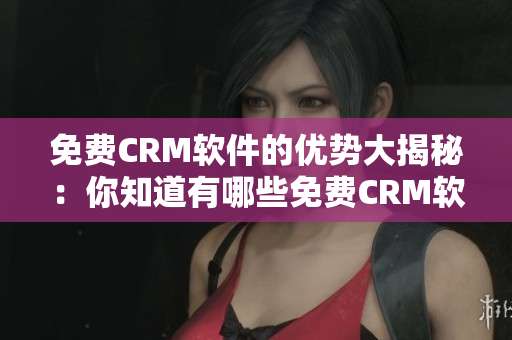 免費(fèi)CRM軟件的優(yōu)勢(shì)大揭秘：你知道有哪些免費(fèi)CRM軟件優(yōu)點(diǎn)嗎？