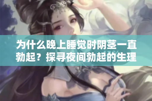 為什么晚上睡覺時(shí)陰莖一直勃起？探尋夜間勃起的生理與心理原因