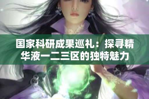 國家科研成果巡禮：探尋精華液一二三區(qū)的獨(dú)特魅力