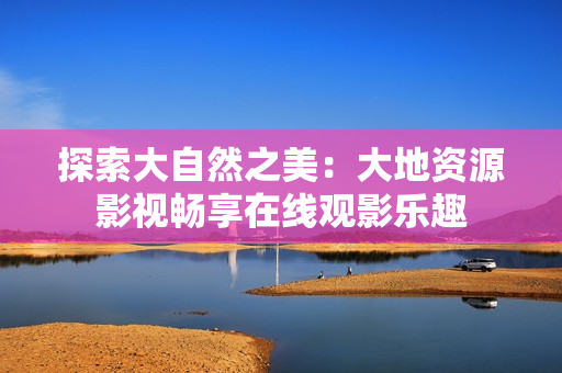 探索大自然之美：大地資源影視暢享在線觀影樂趣