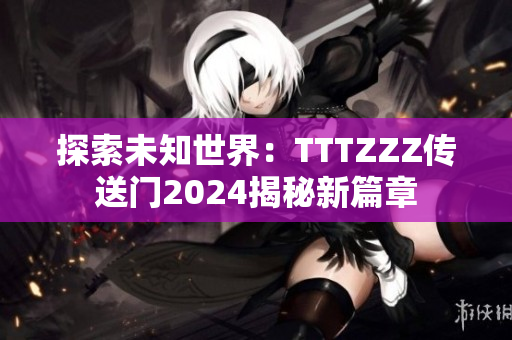 探索未知世界：TTTZZZ傳送門2024揭秘新篇章