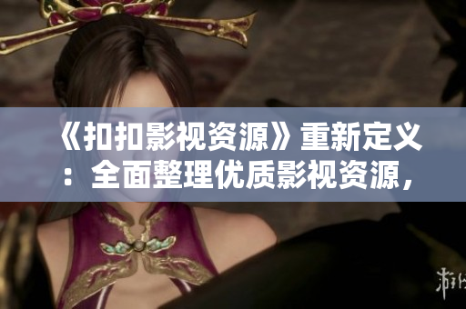 《扣扣影視資源》重新定義：全面整理優(yōu)質(zhì)影視資源，一網(wǎng)打盡！