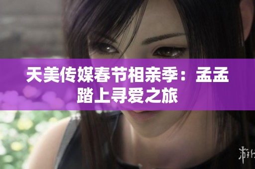 天美傳媒春節(jié)相親季：孟孟踏上尋愛之旅