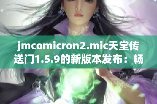 jmcomicron2.mic天堂傳送門1.5.9的新版本發(fā)布：暢享全新升級！