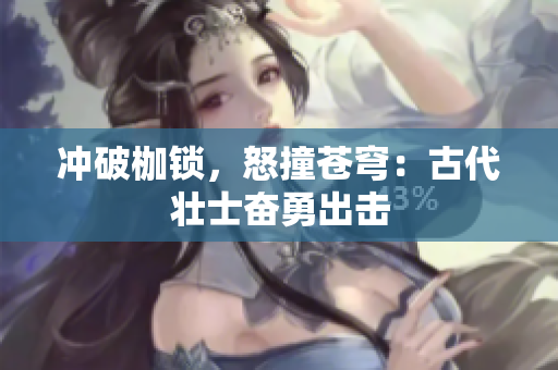 沖破枷鎖，怒撞蒼穹：古代壯士奮勇出擊