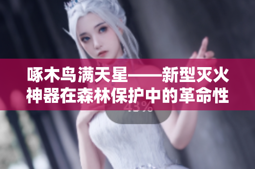 啄木鳥滿天星——新型滅火神器在森林保護(hù)中的革命性應(yīng)用