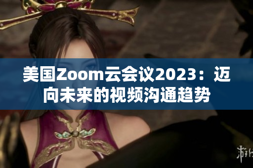 美國Zoom云會(huì)議2023：邁向未來的視頻溝通趨勢