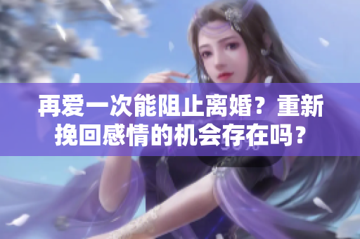 再愛一次能阻止離婚？重新挽回感情的機(jī)會(huì)存在嗎？