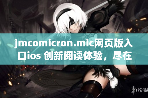 jmcomicron.mic網(wǎng)頁版入口ios 創(chuàng)新閱讀體驗(yàn)，盡在你手掌間