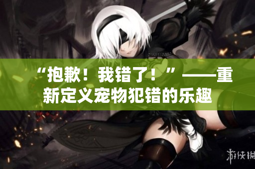“抱歉！我錯了！”——重新定義寵物犯錯的樂趣