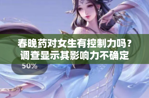 春晚藥對(duì)女生有控制力嗎？調(diào)查顯示其影響力不確定