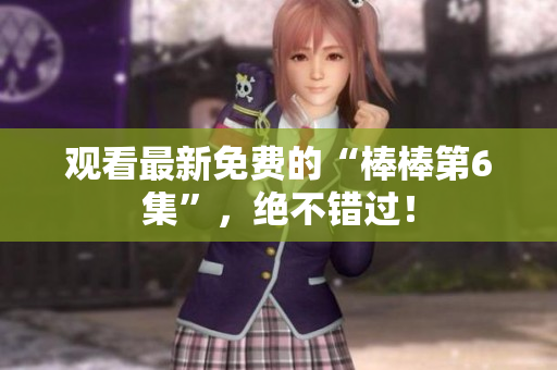 觀看最新免費的“棒棒第6集”，絕不錯過！