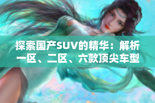 探索國產(chǎn)SUV的精華：解析一區(qū)、二區(qū)、六款頂尖車型