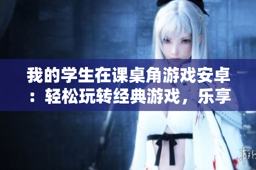 我的學(xué)生在課桌角游戲安卓：輕松玩轉(zhuǎn)經(jīng)典游戲，樂享校園時光