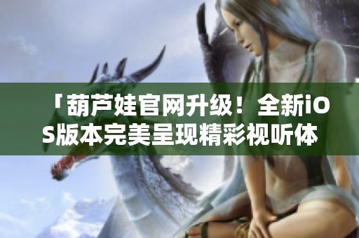 「葫蘆娃官網(wǎng)升級！全新iOS版本完美呈現(xiàn)精彩視聽體驗」