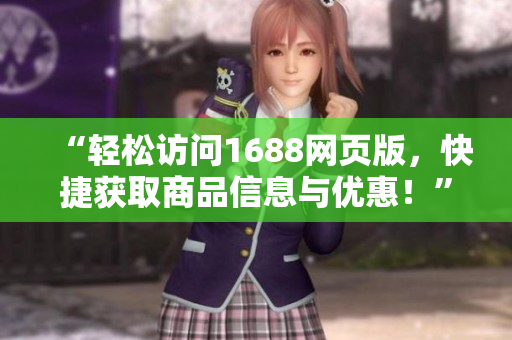 “輕松訪問1688網(wǎng)頁版，快捷獲取商品信息與優(yōu)惠！”
