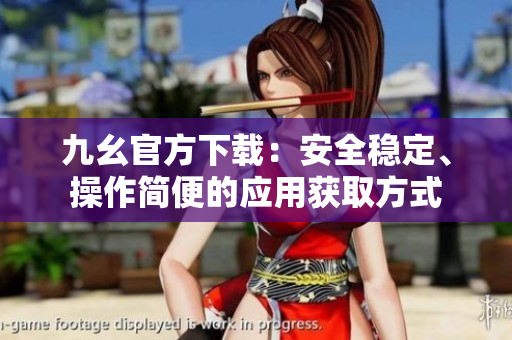 九幺官方下載：安全穩(wěn)定、操作簡便的應(yīng)用獲取方式