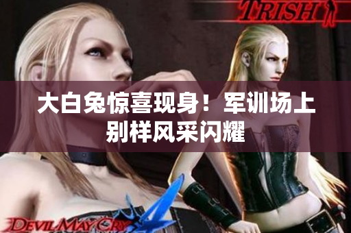 大白兔驚喜現(xiàn)身！軍訓(xùn)場(chǎng)上別樣風(fēng)采閃耀