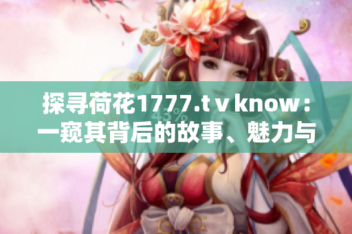 探尋荷花1777.tⅴknow：一窺其背后的故事、魅力與文化價值