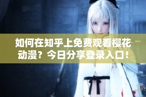 如何在知乎上免費觀看櫻花動漫？今日分享登錄入口！