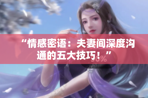 “情感密語(yǔ)：夫妻間深度溝通的五大技巧！”