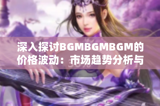 深入探討B(tài)GMBGMBGM的價格波動：市場趨勢分析與投資策略