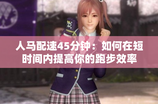 人馬配速45分鐘：如何在短時間內(nèi)提高你的跑步效率