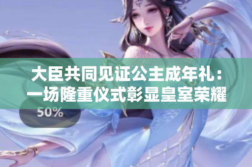 大臣共同見(jiàn)證公主成年禮：一場(chǎng)隆重儀式彰顯皇室榮耀