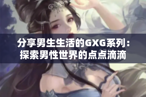 分享男生生活的GXG系列：探索男性世界的點點滴滴