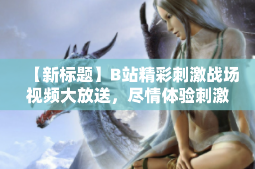 【新標題】B站精彩刺激戰(zhàn)場視頻大放送，盡情體驗刺激戰(zhàn)場魅力！