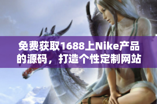 免費(fèi)獲取1688上Nike產(chǎn)品的源碼，打造個(gè)性定制網(wǎng)站，輕松開(kāi)啟創(chuàng)業(yè)新征程！