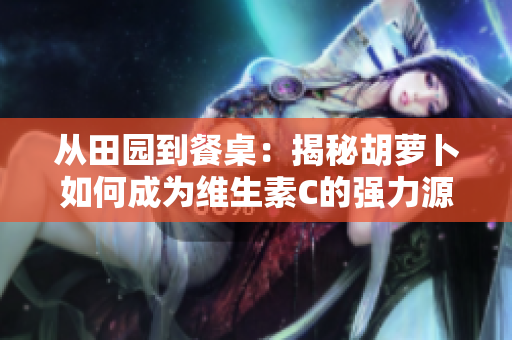 從田園到餐桌：揭秘胡蘿卜如何成為維生素C的強力源泉