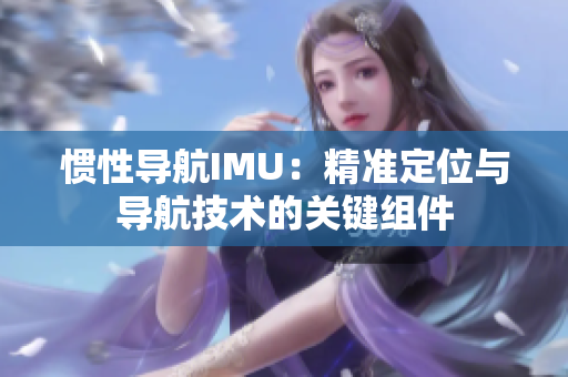 慣性導(dǎo)航IMU：精準(zhǔn)定位與導(dǎo)航技術(shù)的關(guān)鍵組件