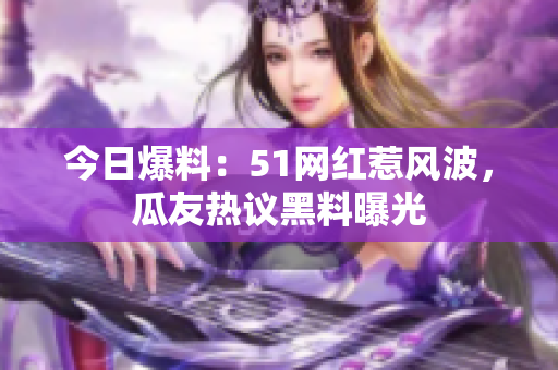 今日爆料：51網(wǎng)紅惹風(fēng)波，瓜友熱議黑料曝光