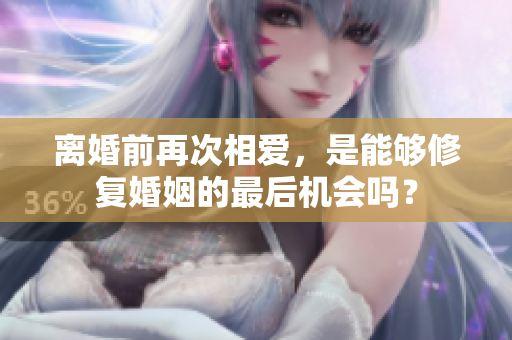 離婚前再次相愛，是能夠修復(fù)婚姻的最后機會嗎？