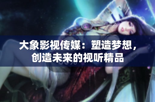 大象影視傳媒：塑造夢(mèng)想，創(chuàng)造未來的視聽精品