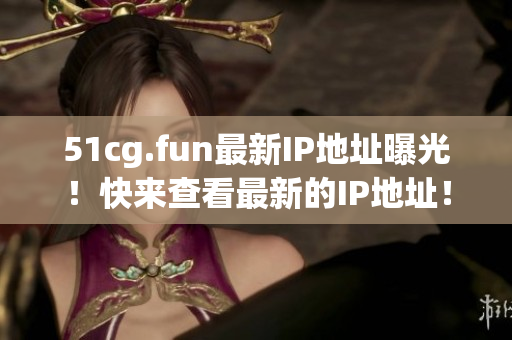 51cg.fun最新IP地址曝光！快來查看最新的IP地址！
