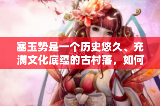 塞玉勢是一個歷史悠久、充滿文化底蘊的古村落，如何讓其煥發(fā)新活力？