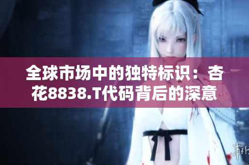 全球市場(chǎng)中的獨(dú)特標(biāo)識(shí)：杏花8838.T代碼背后的深意與啟示  