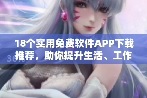 18個(gè)實(shí)用免費(fèi)軟件APP下載推薦，助你提升生活、工作效率