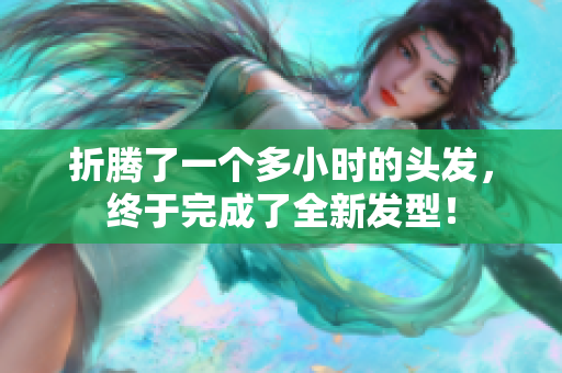 折騰了一個(gè)多小時(shí)的頭發(fā)，終于完成了全新發(fā)型！