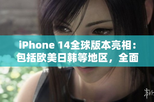 iPhone 14全球版本亮相：包括歐美日韓等地區(qū)，全面升級特色功能