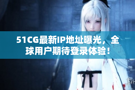 51CG最新IP地址曝光，全球用戶期待登錄體驗(yàn)！