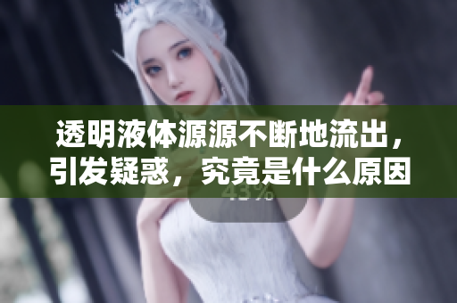 透明液體源源不斷地流出，引發(fā)疑惑，究竟是什么原因？