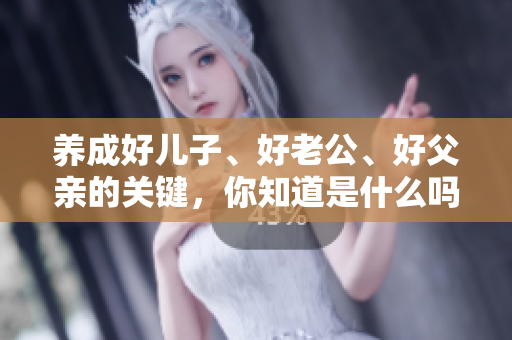養(yǎng)成好兒子、好老公、好父親的關(guān)鍵，你知道是什么嗎？