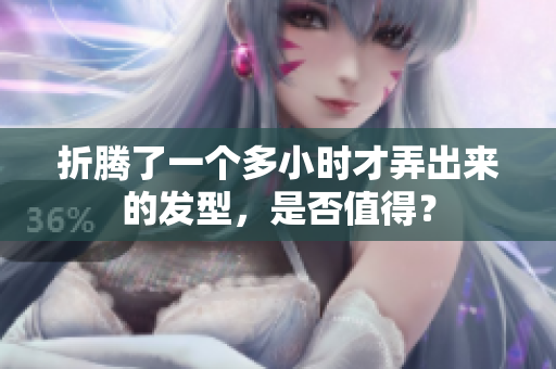折騰了一個多小時才弄出來的發(fā)型，是否值得？
