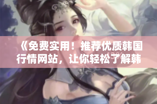 《免費實用！推薦優(yōu)質韓國行情網站，讓你輕松了解韓國市場動態(tài)》